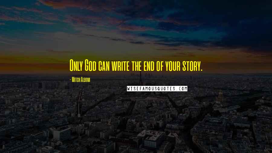 Mitch Albom Quotes: Only God can write the end of your story.