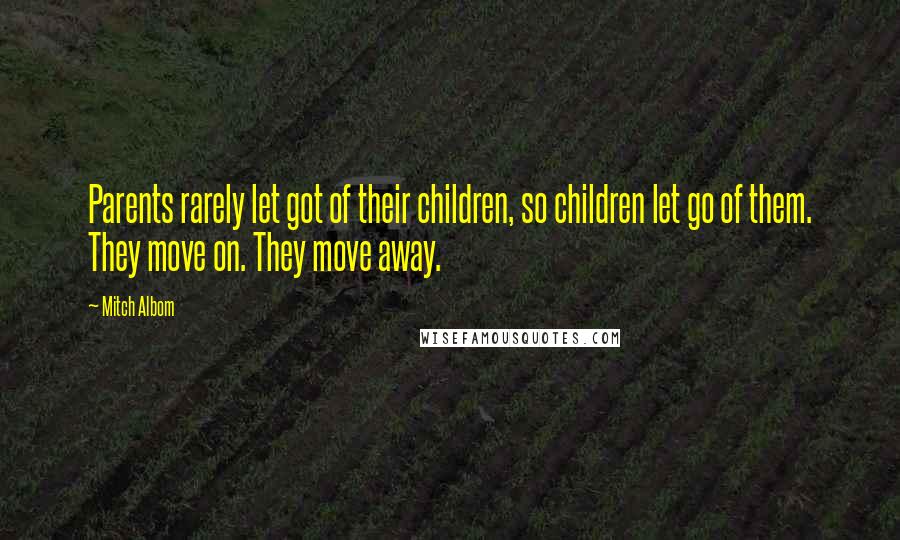 Mitch Albom Quotes: Parents rarely let got of their children, so children let go of them. They move on. They move away.