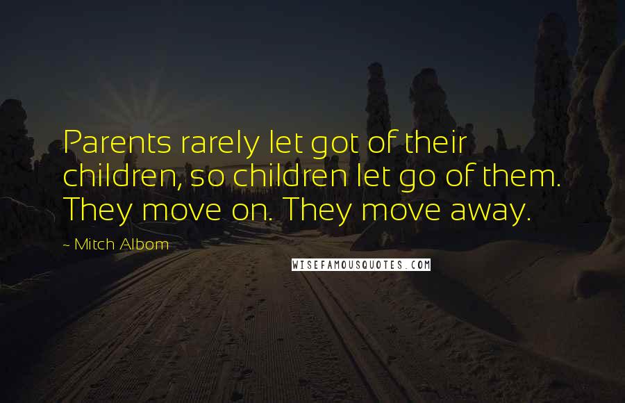 Mitch Albom Quotes: Parents rarely let got of their children, so children let go of them. They move on. They move away.