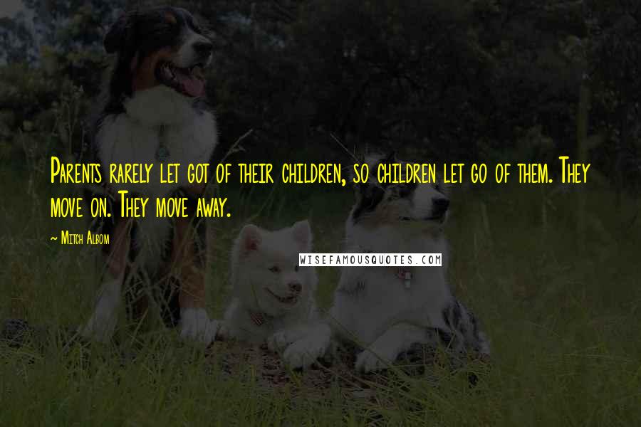 Mitch Albom Quotes: Parents rarely let got of their children, so children let go of them. They move on. They move away.