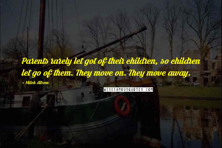 Mitch Albom Quotes: Parents rarely let got of their children, so children let go of them. They move on. They move away.