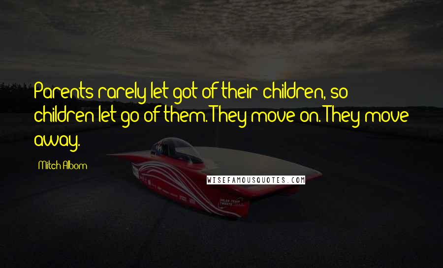 Mitch Albom Quotes: Parents rarely let got of their children, so children let go of them. They move on. They move away.