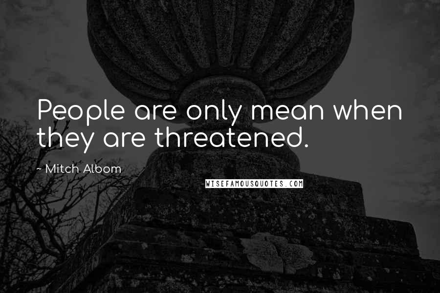 Mitch Albom Quotes: People are only mean when they are threatened.