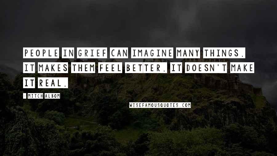 Mitch Albom Quotes: People in grief can imagine many things. It makes them feel better. It doesn't make it real.
