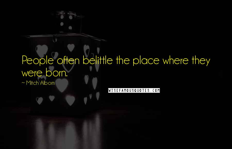 Mitch Albom Quotes: People often belittle the place where they were born.