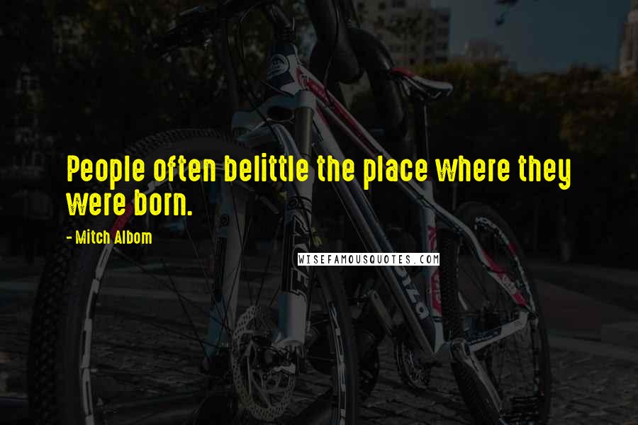 Mitch Albom Quotes: People often belittle the place where they were born.