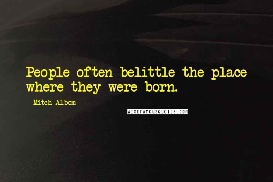 Mitch Albom Quotes: People often belittle the place where they were born.