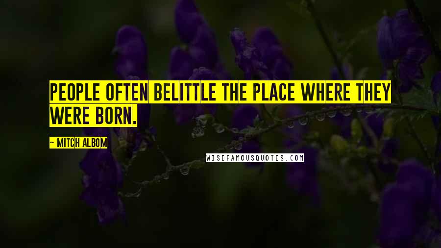 Mitch Albom Quotes: People often belittle the place where they were born.