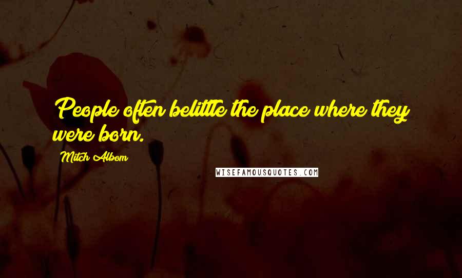 Mitch Albom Quotes: People often belittle the place where they were born.