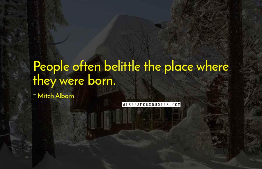 Mitch Albom Quotes: People often belittle the place where they were born.