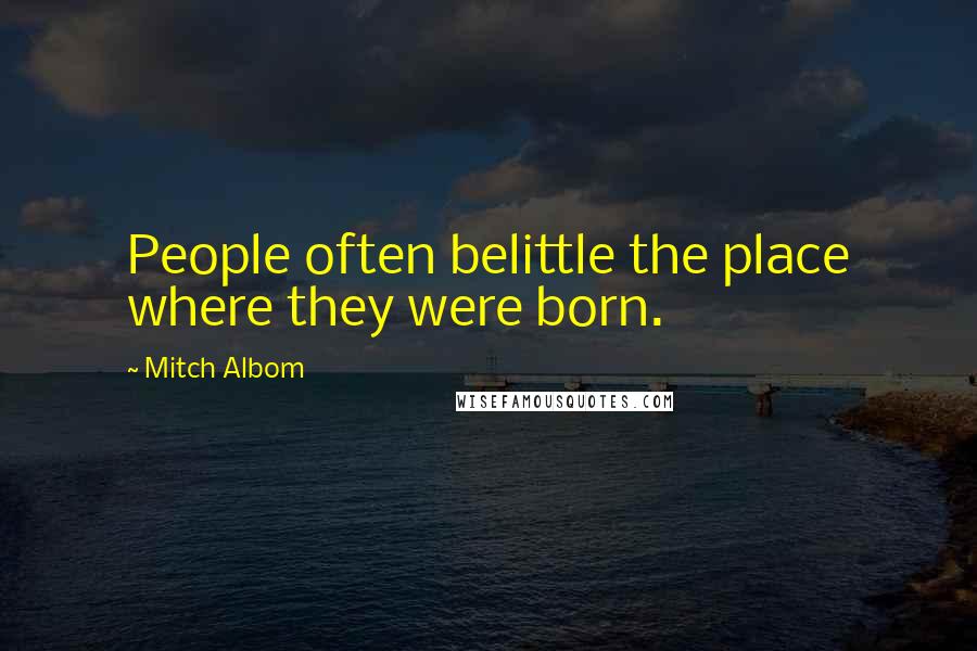 Mitch Albom Quotes: People often belittle the place where they were born.