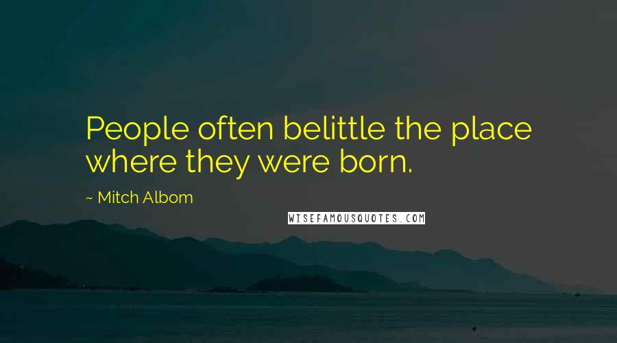 Mitch Albom Quotes: People often belittle the place where they were born.