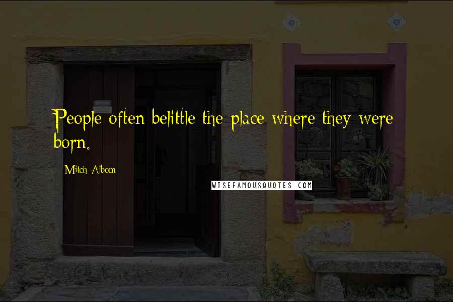 Mitch Albom Quotes: People often belittle the place where they were born.