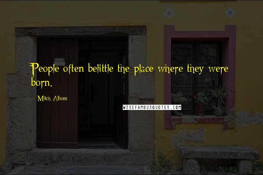 Mitch Albom Quotes: People often belittle the place where they were born.