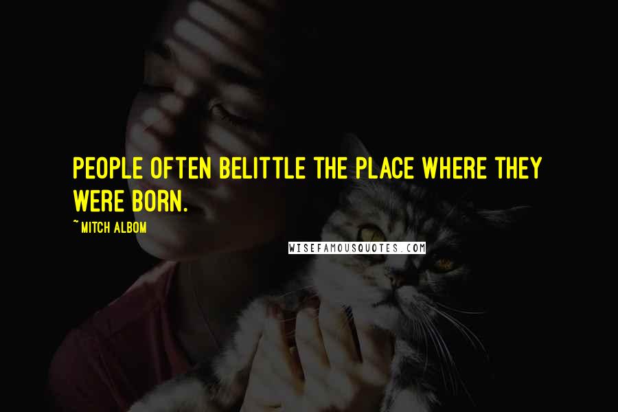 Mitch Albom Quotes: People often belittle the place where they were born.