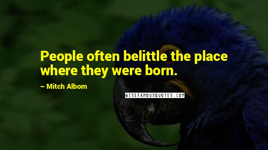 Mitch Albom Quotes: People often belittle the place where they were born.