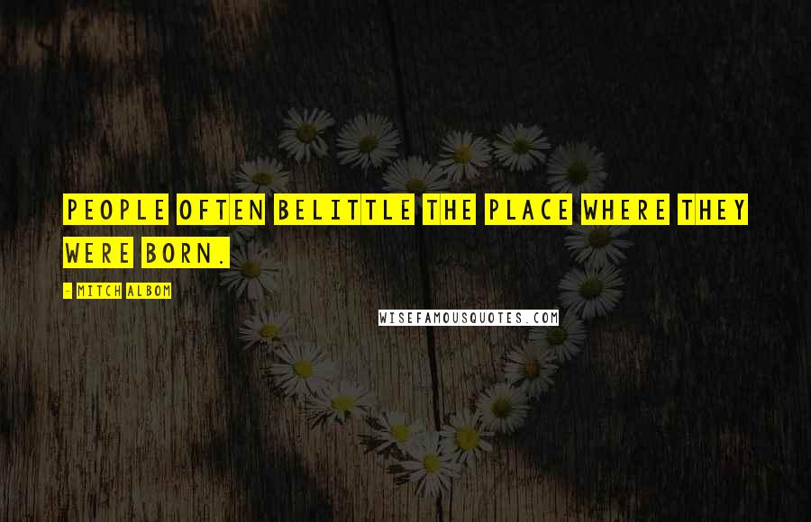 Mitch Albom Quotes: People often belittle the place where they were born.