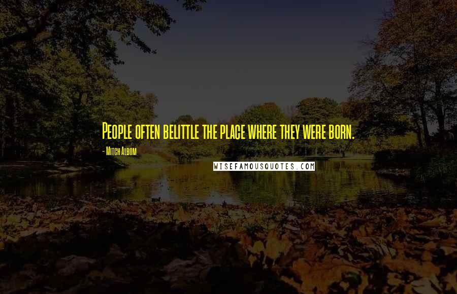 Mitch Albom Quotes: People often belittle the place where they were born.