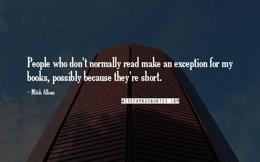 Mitch Albom Quotes: People who don't normally read make an exception for my books, possibly because they're short.