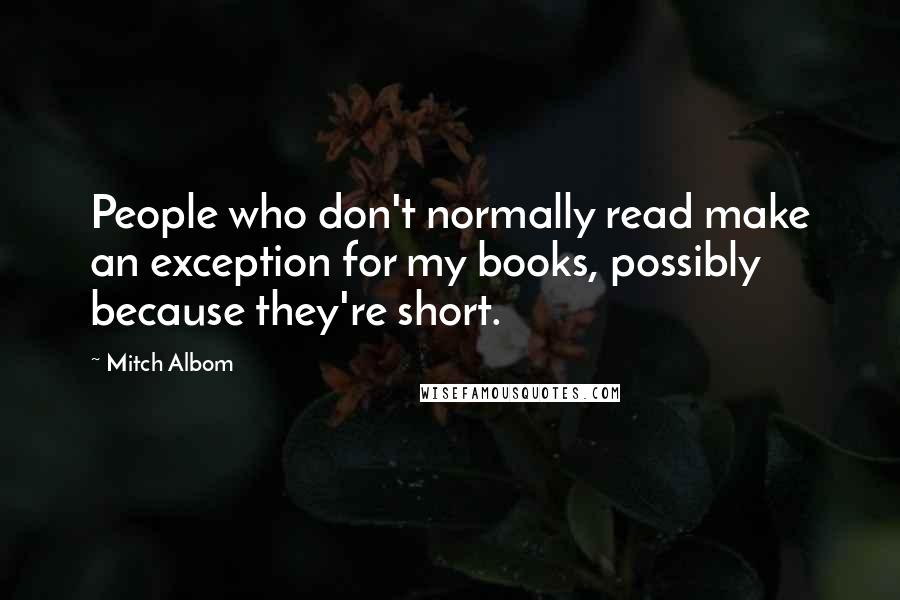 Mitch Albom Quotes: People who don't normally read make an exception for my books, possibly because they're short.