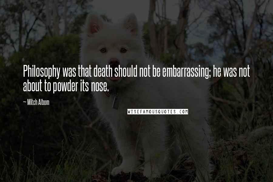 Mitch Albom Quotes: Philosophy was that death should not be embarrassing; he was not about to powder its nose.