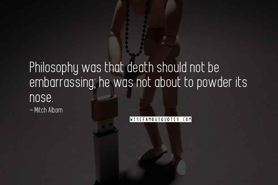 Mitch Albom Quotes: Philosophy was that death should not be embarrassing; he was not about to powder its nose.