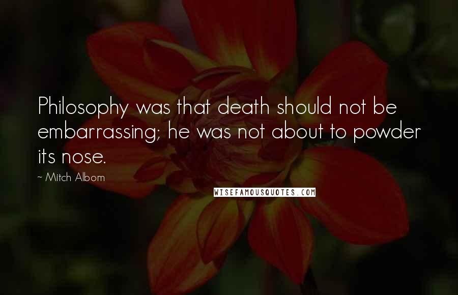 Mitch Albom Quotes: Philosophy was that death should not be embarrassing; he was not about to powder its nose.