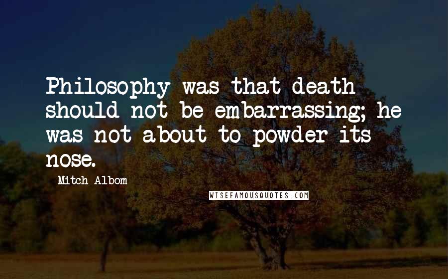 Mitch Albom Quotes: Philosophy was that death should not be embarrassing; he was not about to powder its nose.