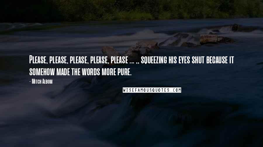 Mitch Albom Quotes: Please, please, please, please, please ... ,, squeezing his eyes shut because it somehow made the words more pure.