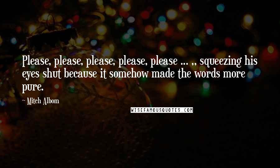 Mitch Albom Quotes: Please, please, please, please, please ... ,, squeezing his eyes shut because it somehow made the words more pure.