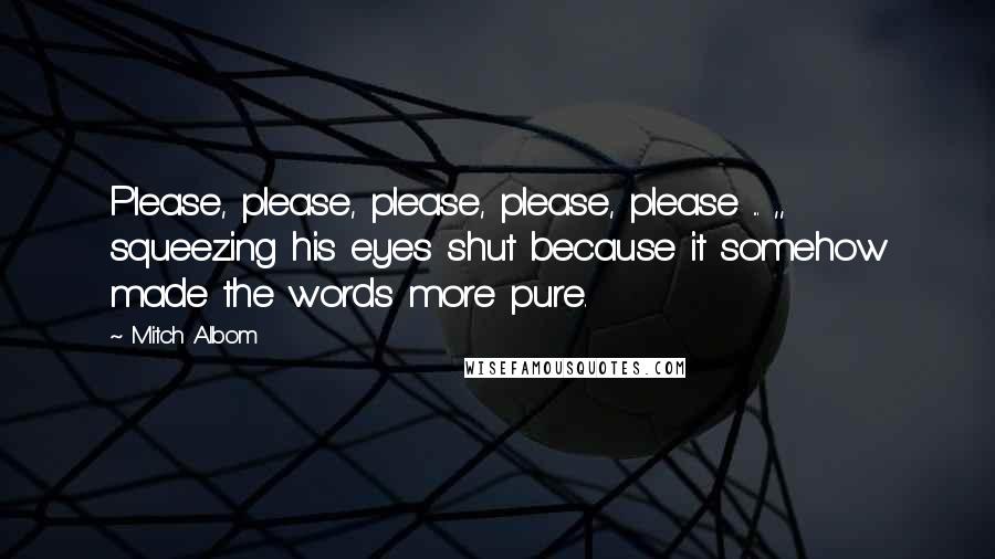 Mitch Albom Quotes: Please, please, please, please, please ... ,, squeezing his eyes shut because it somehow made the words more pure.