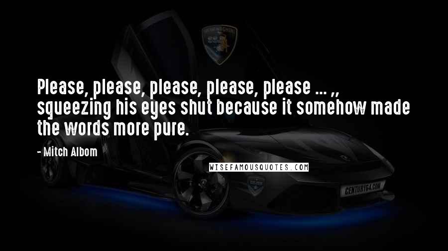 Mitch Albom Quotes: Please, please, please, please, please ... ,, squeezing his eyes shut because it somehow made the words more pure.