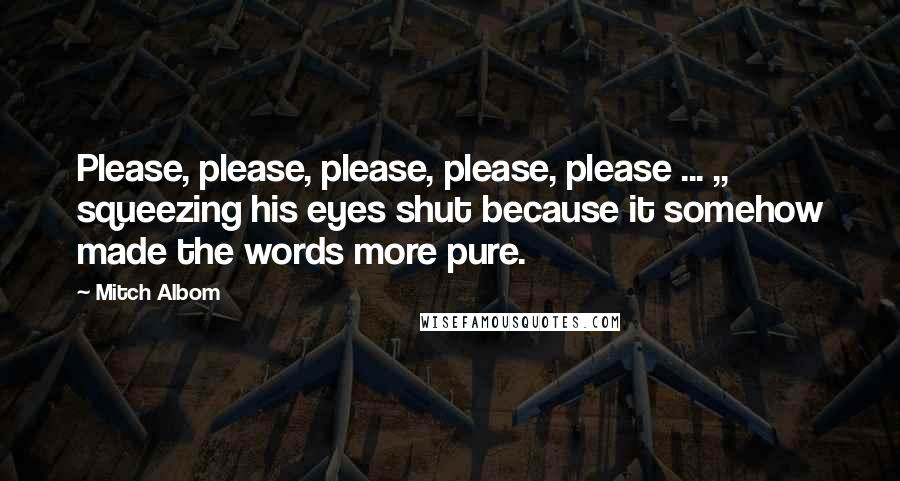 Mitch Albom Quotes: Please, please, please, please, please ... ,, squeezing his eyes shut because it somehow made the words more pure.