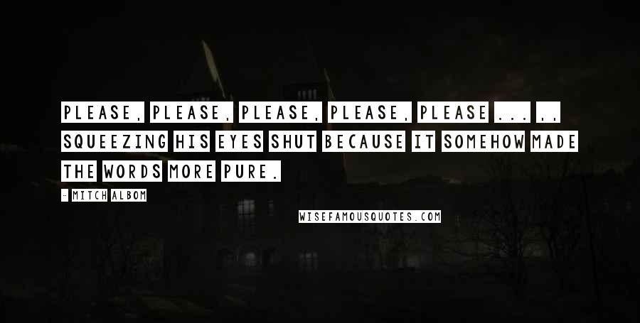 Mitch Albom Quotes: Please, please, please, please, please ... ,, squeezing his eyes shut because it somehow made the words more pure.