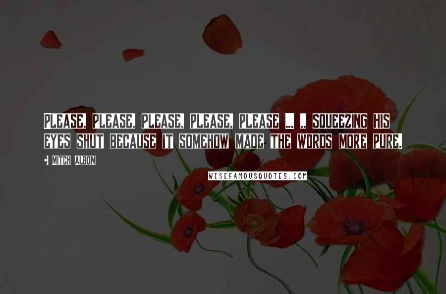 Mitch Albom Quotes: Please, please, please, please, please ... ,, squeezing his eyes shut because it somehow made the words more pure.