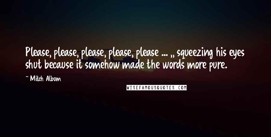 Mitch Albom Quotes: Please, please, please, please, please ... ,, squeezing his eyes shut because it somehow made the words more pure.