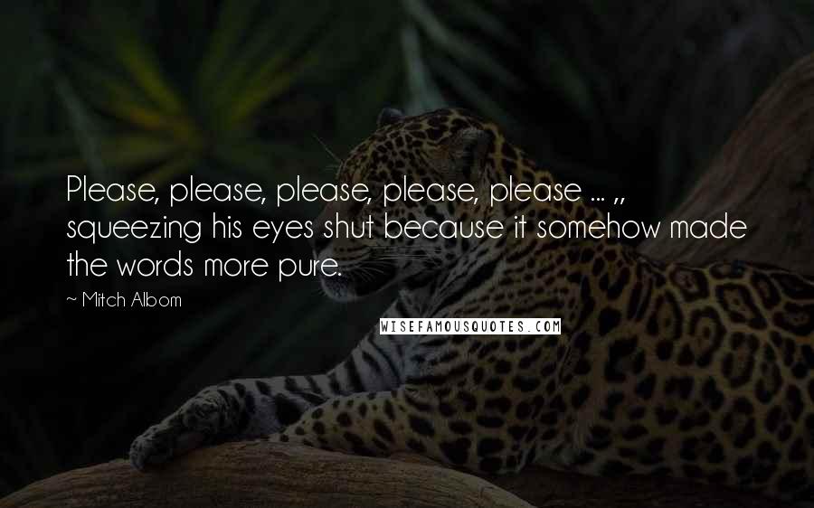 Mitch Albom Quotes: Please, please, please, please, please ... ,, squeezing his eyes shut because it somehow made the words more pure.