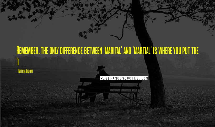 Mitch Albom Quotes: Remember, the only difference between 'marital' and 'martial' is where you put the 'i