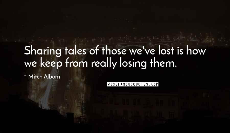 Mitch Albom Quotes: Sharing tales of those we've lost is how we keep from really losing them.