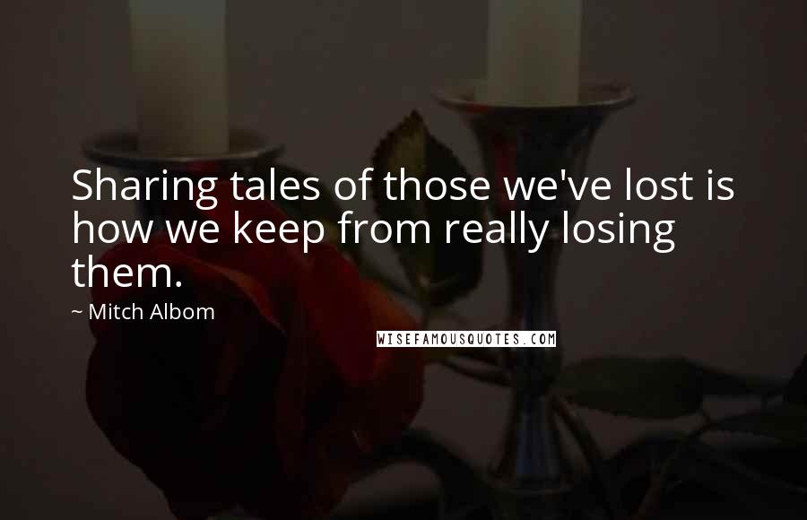 Mitch Albom Quotes: Sharing tales of those we've lost is how we keep from really losing them.