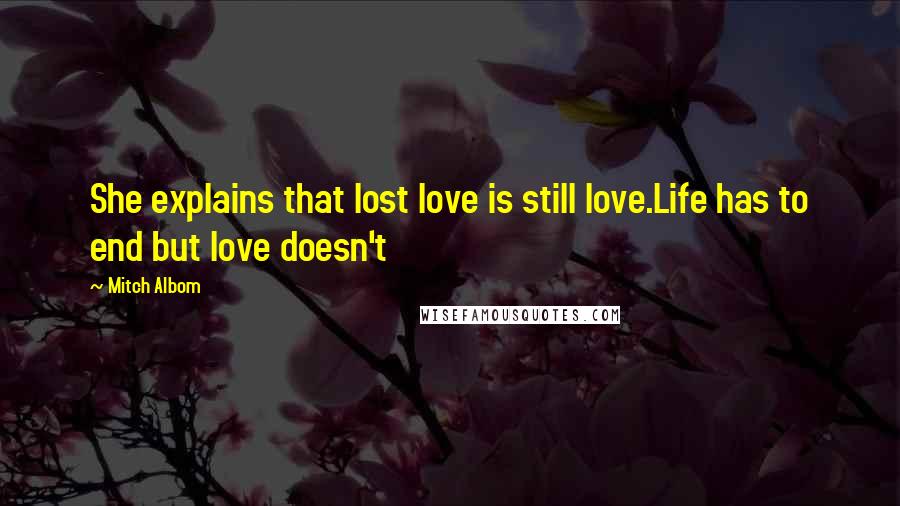 Mitch Albom Quotes: She explains that lost love is still love.Life has to end but love doesn't