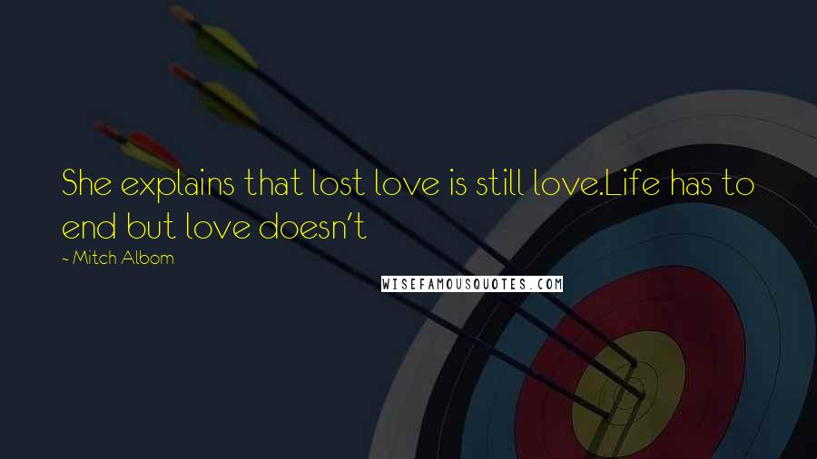 Mitch Albom Quotes: She explains that lost love is still love.Life has to end but love doesn't