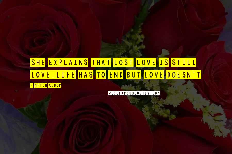 Mitch Albom Quotes: She explains that lost love is still love.Life has to end but love doesn't