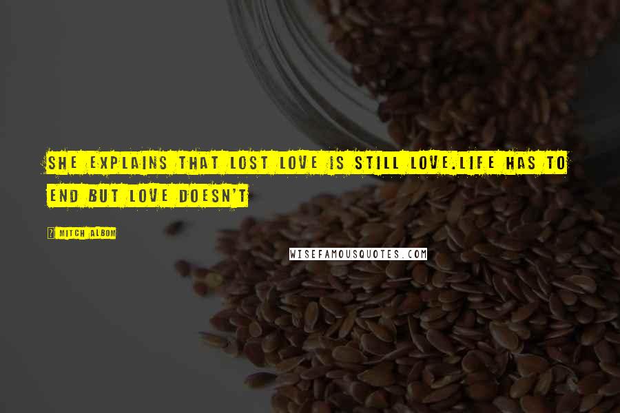 Mitch Albom Quotes: She explains that lost love is still love.Life has to end but love doesn't