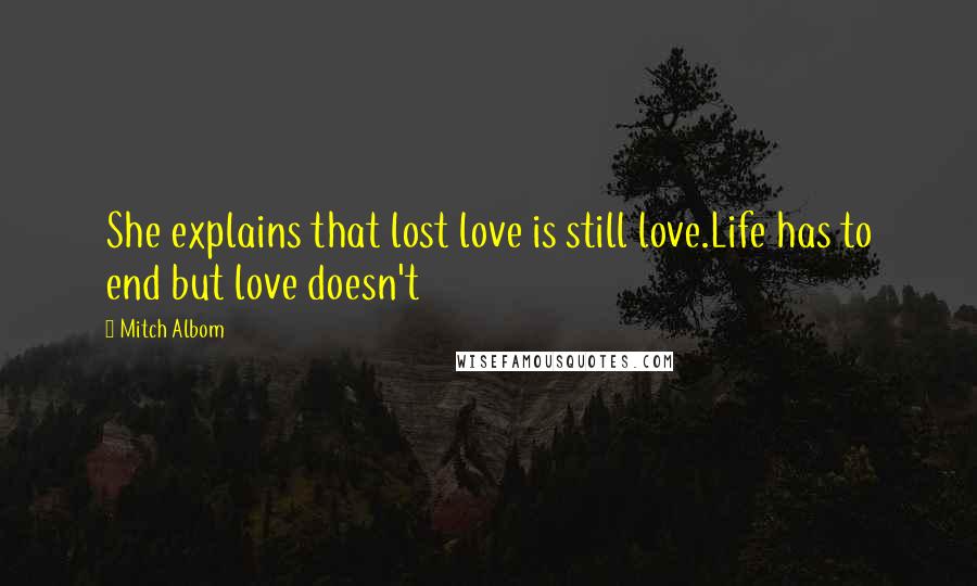 Mitch Albom Quotes: She explains that lost love is still love.Life has to end but love doesn't