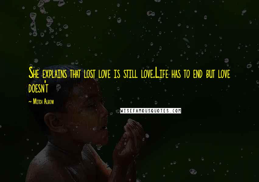 Mitch Albom Quotes: She explains that lost love is still love.Life has to end but love doesn't