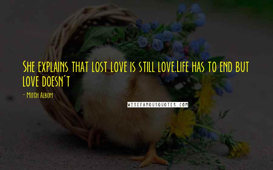 Mitch Albom Quotes: She explains that lost love is still love.Life has to end but love doesn't