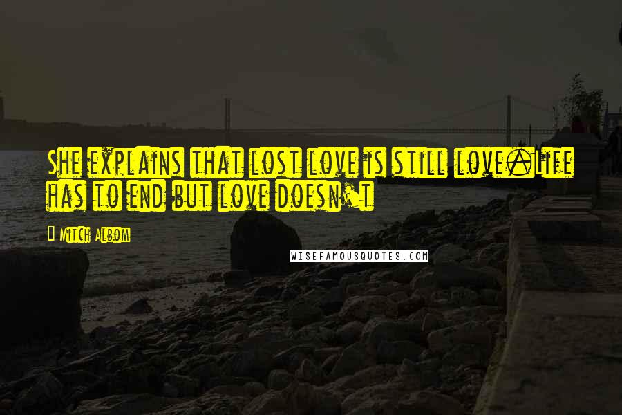 Mitch Albom Quotes: She explains that lost love is still love.Life has to end but love doesn't