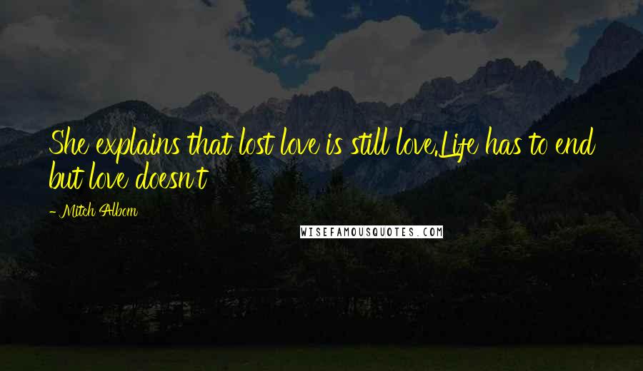 Mitch Albom Quotes: She explains that lost love is still love.Life has to end but love doesn't