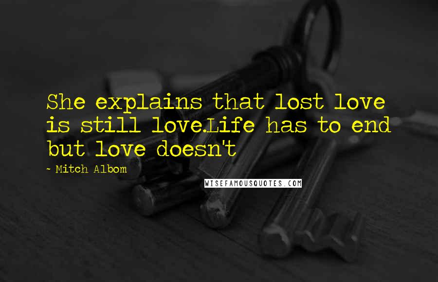 Mitch Albom Quotes: She explains that lost love is still love.Life has to end but love doesn't